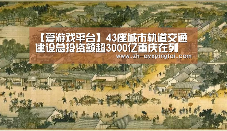 【爱游戏平台】43座城市轨道交通建设总投资额超3000亿重庆在列