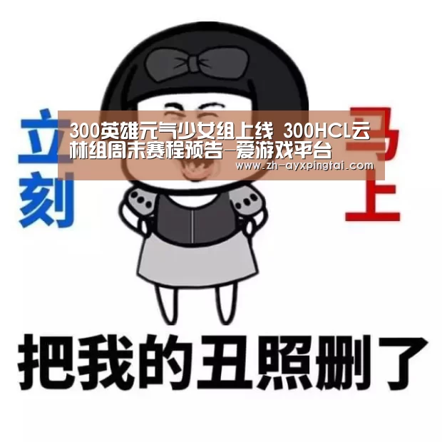 300英雄元气少女组上线 300HCL云林组周末赛程预告-爱游戏平台